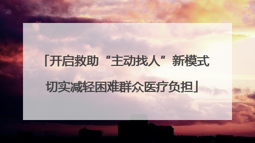 开启救助“主动找人”新模式 切实减轻困难群众医疗负担