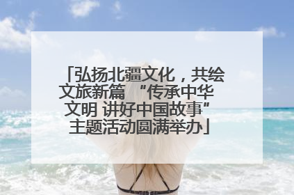 弘扬北疆文化，共绘文旅新篇 “传承中华文明 讲好中国故事” 主题活动圆满举办