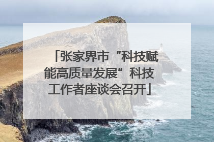 张家界市“科技赋能高质量发展”科技工作者座谈会召开