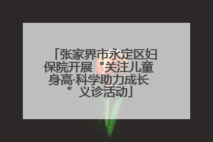 张家界市永定区妇保院开展“关注儿童身高·科学助力成长”义诊活动