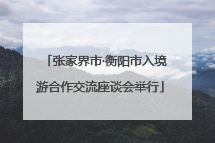 张家界市·衡阳市入境游合作交流座谈会举行