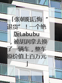 张朝阳后悔“退货”！一个绝版Labubu，被胡润拿去换了一辆车，整车原价值上百万元