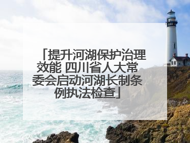 提升河湖保护治理效能 四川省人大常委会启动河湖长制条例执法检查