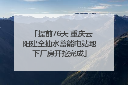 提前76天 重庆云阳建全抽水蓄能电站地下厂房开挖完成