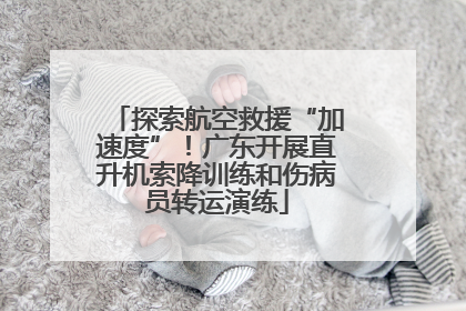 探索航空救援“加速度”！广东开展直升机索降训练和伤病员转运演练