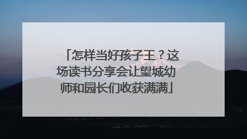 怎样当好孩子王？这场读书分享会让望城幼师和园长们收获满满