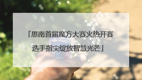 思南首届魔方大赛火热开赛 选手指尖绽放智慧光芒