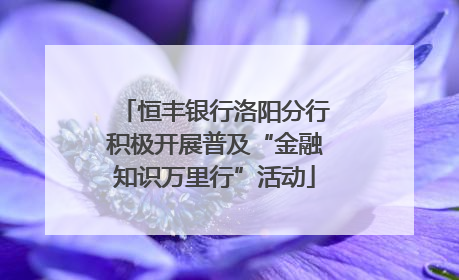 恒丰银行洛阳分行积极开展普及“金融知识万里行”活动