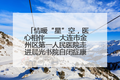 情暖“星”空，医心相伴——大连市金州区第一人民医院走进晨光书院自闭症康复服务中心