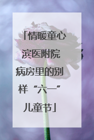情暖童心 滨医附院病房里的别样“六一”儿童节