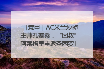 意甲｜AC米兰炒掉主帅孔塞桑，“囧叔”阿莱格里重返圣西罗