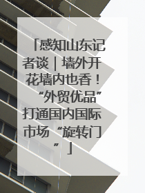 感知山东记者谈｜墙外开花墙内也香！“外贸优品”打通国内国际市场“旋转门”