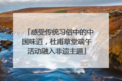 感受传统习俗中的中国味道，杜甫草堂端午活动融入非遗主题