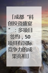 成都“科创投资盛宴”：多项目签约，50项具有国际竞争力的成果亮相