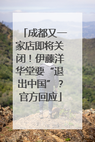 成都又一家店即将关闭！伊藤洋华堂要“退出中国”？官方回应