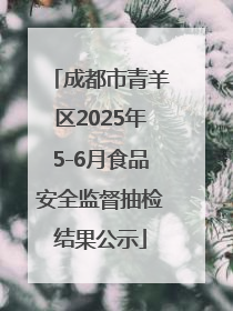 成都市青羊区2025年5-6月食品安全监督抽检结果公示