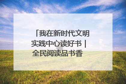 我在新时代文明实践中心读好书｜全民阅读品书香 文明新风润心田