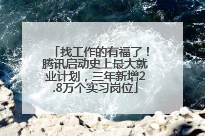 找工作的有福了！腾讯启动史上最大就业计划，三年新增2.8万个实习岗位