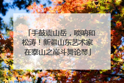 手鼓震山岳，唢呐和松涛！新疆山东艺术家在泰山之巅斗舞论琴