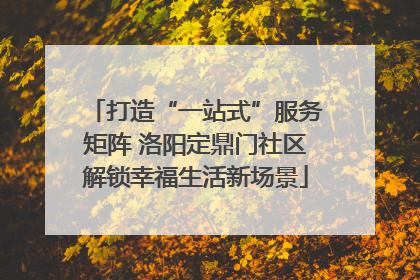 打造“一站式”服务矩阵 洛阳定鼎门社区解锁幸福生活新场景