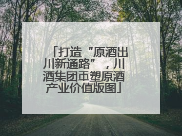 打造“原酒出川新通路”，川酒集团重塑原酒产业价值版图