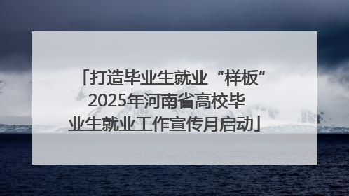 打造毕业生就业“样板” 2025年河南省高校毕业生就业工作宣传月启动