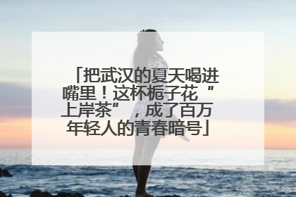 把武汉的夏天喝进嘴里！这杯栀子花“上岸茶”，成了百万年轻人的青春暗号