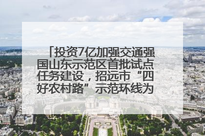 投资7亿加强交通强国山东示范区首批试点任务建设，招远市“四好农村路”示范环线为乡村振兴“开路”