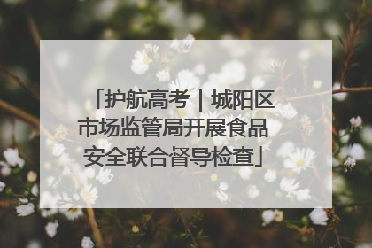 护航高考｜城阳区市场监管局开展食品安全联合督导检查