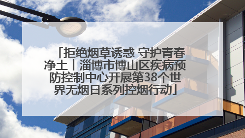 拒绝烟草诱惑 守护青春净土丨淄博市博山区疾病预防控制中心开展第38个世界无烟日系列控烟行动