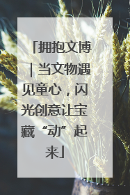 拥抱文博｜当文物遇见童心，闪光创意让宝藏“动”起来