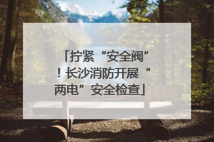 拧紧“安全阀”！长沙消防开展“两电”安全检查