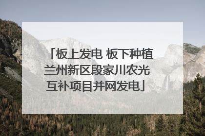 板上发电 板下种植 兰州新区段家川农光互补项目并网发电