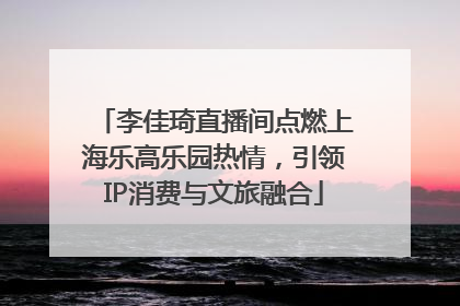 李佳琦直播间点燃上海乐高乐园热情，引领IP消费与文旅融合