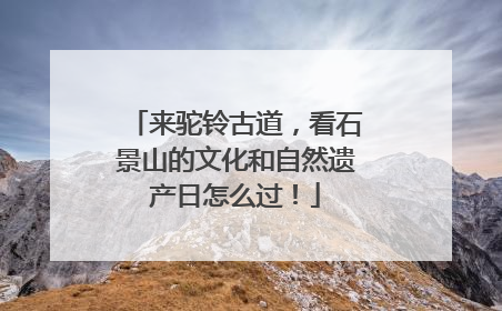 来驼铃古道，看石景山的文化和自然遗产日怎么过！