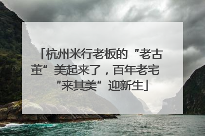 杭州米行老板的“老古董”美起来了，百年老宅“来其美”迎新生