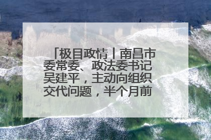 极目政情丨南昌市委常委、政法委书记吴建平，主动向组织交代问题，半个月前还在出席会议