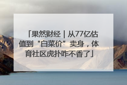果然财经｜从77亿估值到“白菜价”卖身，体育社区虎扑咋不香了