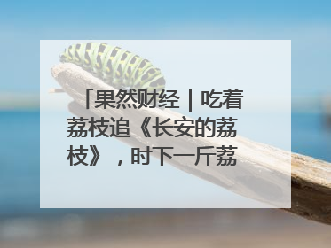 果然财经｜吃着荔枝追《长安的荔枝》，时下一斤荔枝多少钱