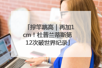 撑竿跳高｜再加1cm！杜普兰蒂斯第12次破世界纪录