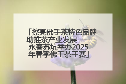 擦亮佛手茶特色品牌 助推茶产业发展——永春苏坑举办2025年春季佛手茶王赛