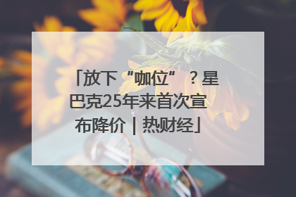 放下“咖位”？星巴克25年来首次宣布降价｜热财经