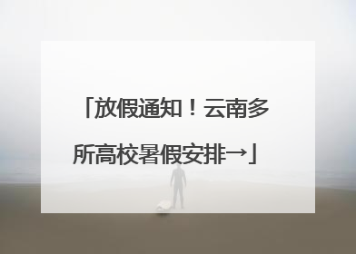 放假通知！云南多所高校暑假安排→