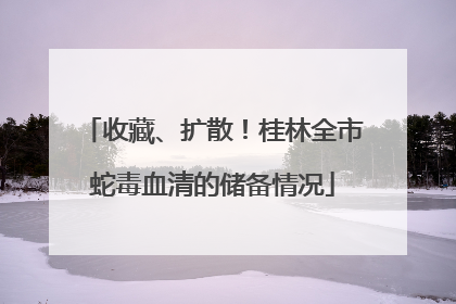 收藏、扩散！桂林全市蛇毒血清的储备情况
