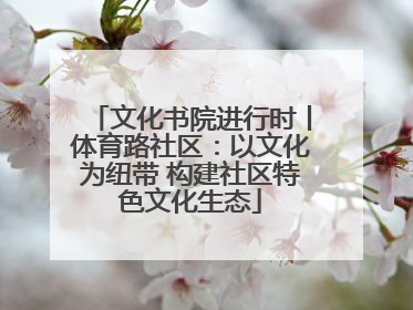 文化书院进行时丨体育路社区：以文化为纽带 构建社区特色文化生态