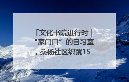 文化书院进行时｜“家门口”的自习室，桑杨社区织就15分钟学习生活圈