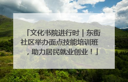 文化书院进行时｜东街社区举办面点技能培训班，助力居民就业创业！