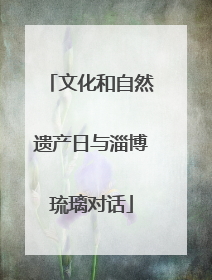 文化和自然遗产日与淄博琉璃对话
