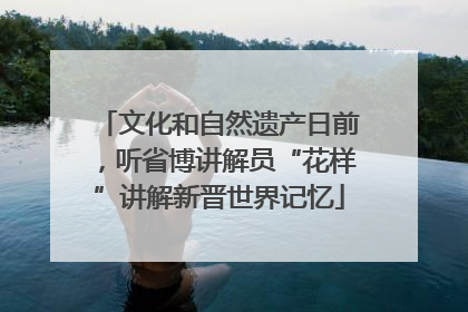 文化和自然遗产日前，听省博讲解员“花样”讲解新晋世界记忆