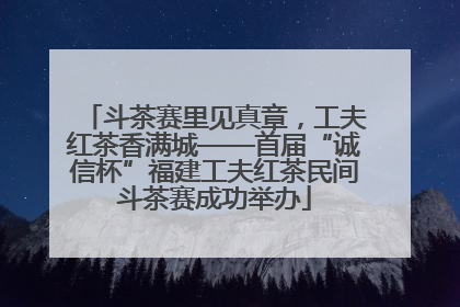 斗茶赛里见真章，工夫红茶香满城——首届“诚信杯”福建工夫红茶民间斗茶赛成功举办